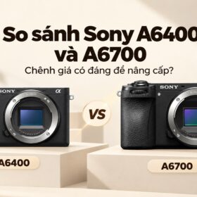 So sánh Sony A6400 và A6700: chênh giá có đáng để nâng cấp