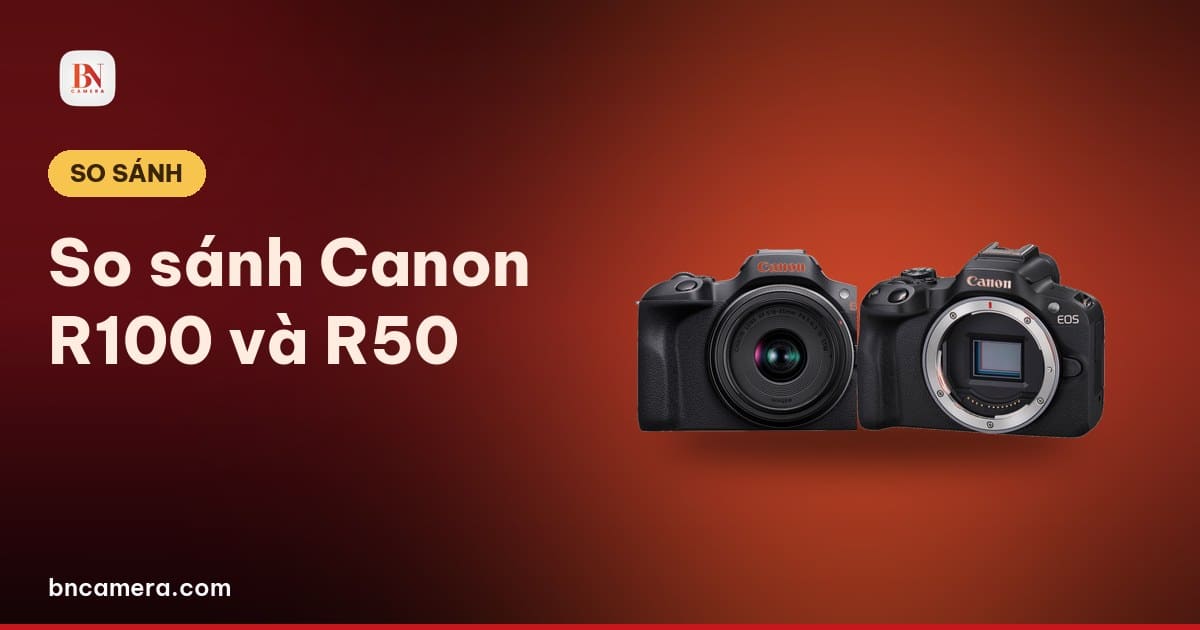 So sánh Canon R100 và R50: chọn máy nào cho người mới năm 2026?