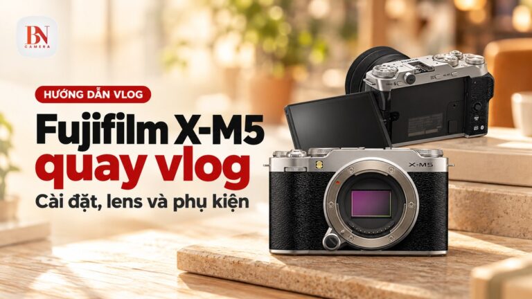 Fujifilm X-M5 quay vlog: Cài đặt, lens và phụ kiện