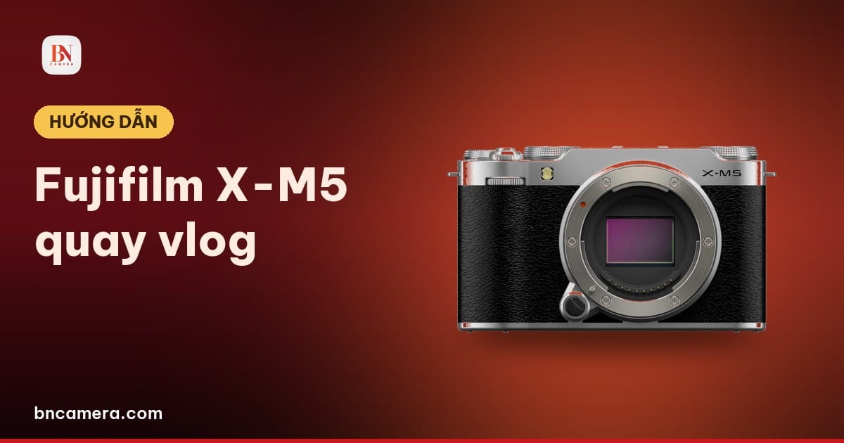 Fujifilm X-M5 quay vlog: Cài đặt, lens và phụ kiện